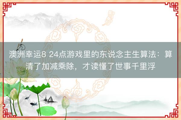 澳洲幸运8 24点游戏里的东说念主生算法：算清了加减乘除，才读懂了世事千里浮