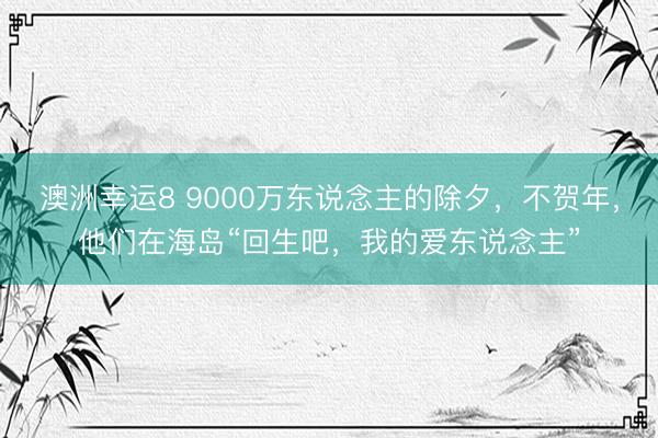 澳洲幸运8 9000万东说念主的除夕，不贺年，他们在海岛“回生吧，我的爱东说念主”