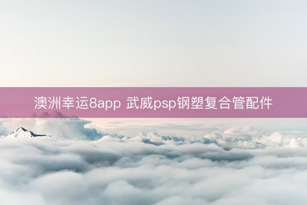 澳洲幸运8app 武威psp钢塑复合管配件