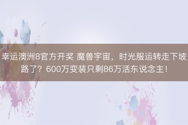 幸运澳洲8官方开奖 魔兽宇宙，时光服运转走下坡路了？600万变装只剩86万活东说念主！