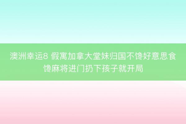 澳洲幸运8 假寓加拿大堂妹归国不馋好意思食馋麻将进门扔下孩子就开局