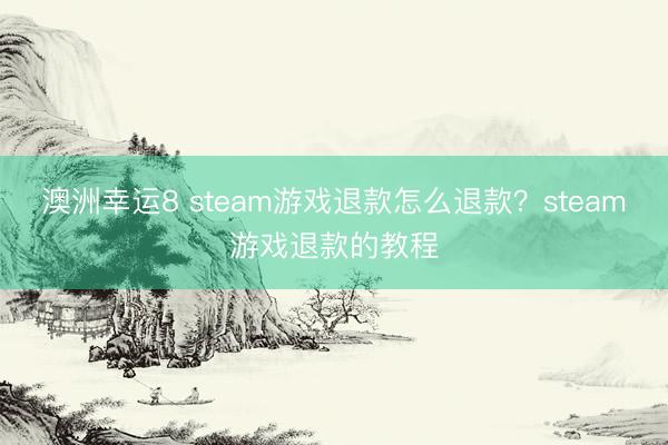 澳洲幸运8 steam游戏退款怎么退款?steam游戏退款的教程