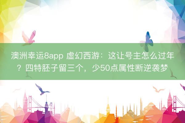 澳洲幸运8app 虚幻西游:这让号主怎么过年?四特胚子留三个,少50点属性断逆袭梦