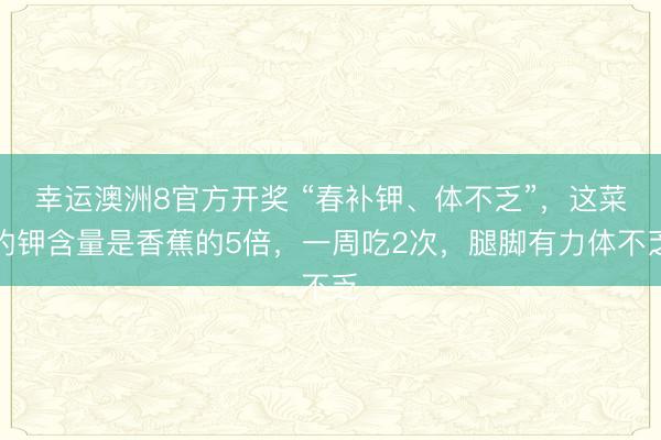 幸运澳洲8官方开奖 “春补钾、体不乏”,这菜的钾含量是香蕉的5倍,一周吃2次,腿脚有力体不乏