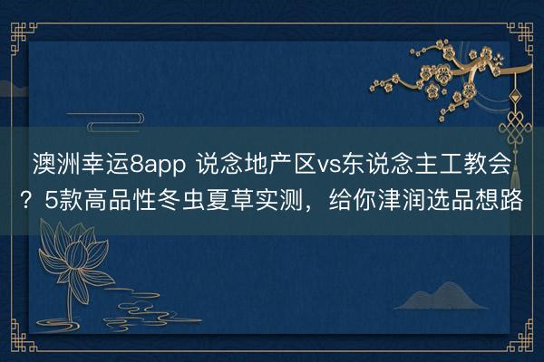 澳洲幸运8app 说念地产区vs东说念主工教会？5款高品性冬虫夏草实测，给你津润选品想路