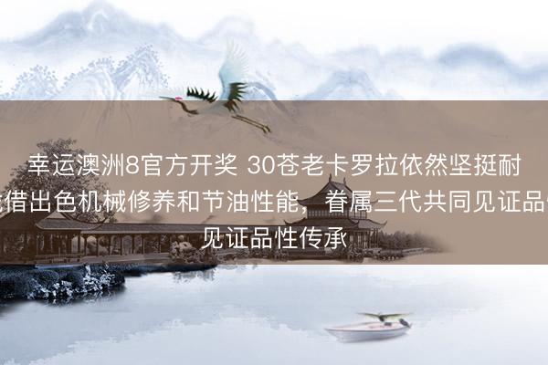 幸运澳洲8官方开奖 30苍老卡罗拉依然坚挺耐用,凭借出色机械修养和节油性能,眷属三代共同见证品性传承