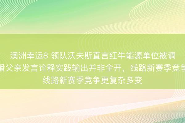 澳洲幸运8 领队沃夫斯直言红牛能源单位被调低，维斯塔潘父亲发言诠释实践输出并非全开，线路新赛季竞争更复杂多变