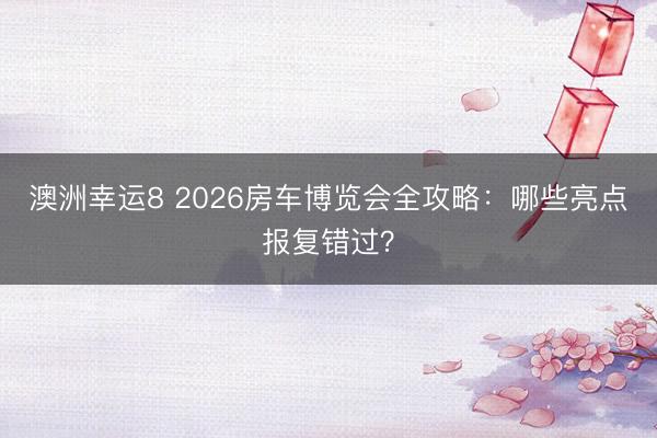 澳洲幸运8 2026房车博览会全攻略:哪些亮点报复错过?