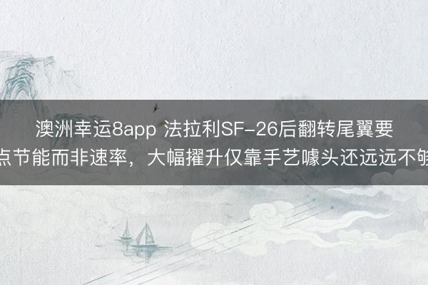 澳洲幸运8app 法拉利SF-26后翻转尾翼要点节能而非速率，大幅擢升仅靠手艺噱头还远远不够