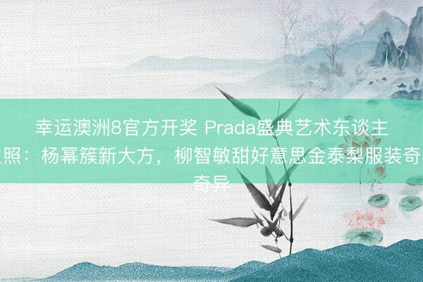 幸运澳洲8官方开奖 Prada盛典艺术东谈主生照：杨幂簇新大方，柳智敏甜好意思金泰梨服装奇异
