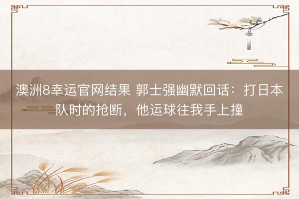 澳洲8幸运官网结果 郭士强幽默回话:打日本队时的抢断,他运球往我手上撞