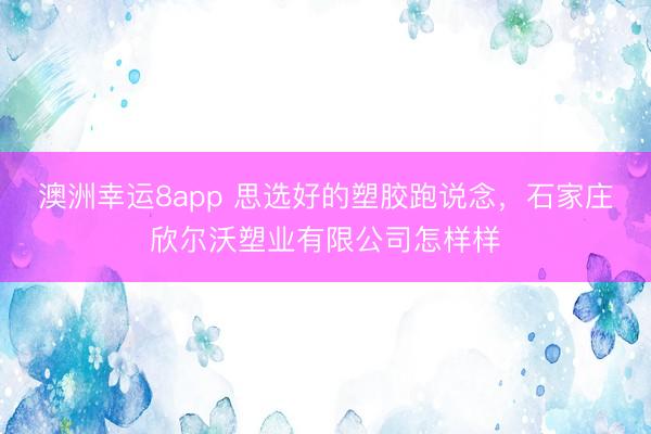 澳洲幸运8app 思选好的塑胶跑说念,石家庄欣尔沃塑业有限公司怎样样