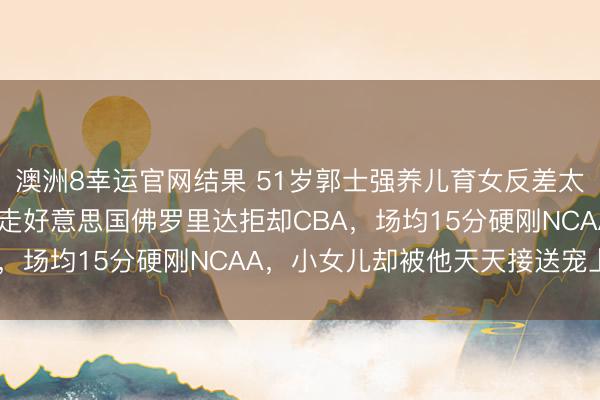 澳洲8幸运官网结果 51岁郭士强养儿育女反差太大,17岁女儿1米9远走好意思国佛罗里达拒却CBA,场均15分硬刚NCAA,小女儿却被他天天接送宠上天