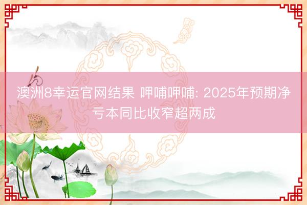 澳洲8幸运官网结果 呷哺呷哺: 2025年预期净亏本同比收窄超两成