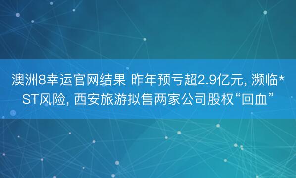 澳洲8幸运官网结果 昨年预亏超2.9亿元， 濒临*ST风险， 西安旅游拟售两家公司股权“回血”